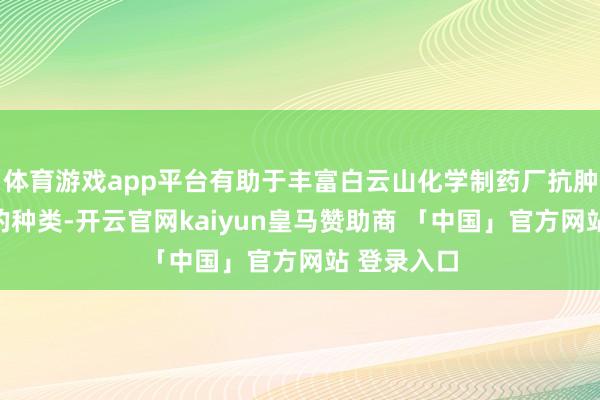 体育游戏app平台有助于丰富白云山化学制药厂抗肿瘤类药品的种类-开云官网kaiyun皇马赞助商 「中国」官方网站 登录入口