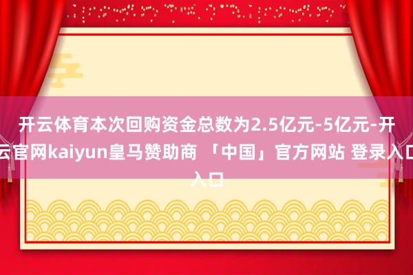 开云体育　　本次回购资金总数为2.5亿元-5亿元-开云官网kaiyun皇马赞助商 「中国」官方网站 登录入口