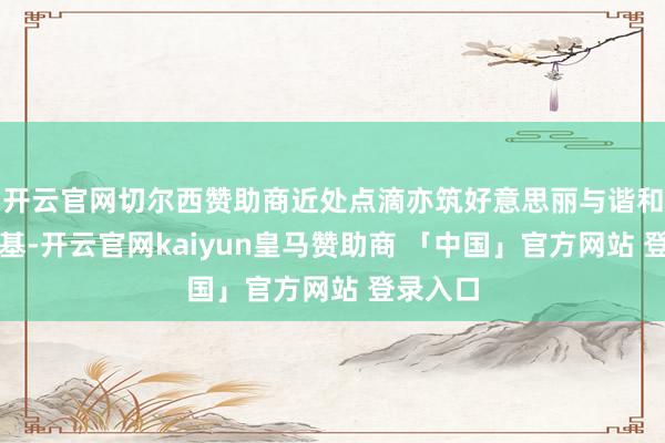 开云官网切尔西赞助商近处点滴亦筑好意思丽与谐和社会根基-开云官网kaiyun皇马赞助商 「中国」官方网站 登录入口