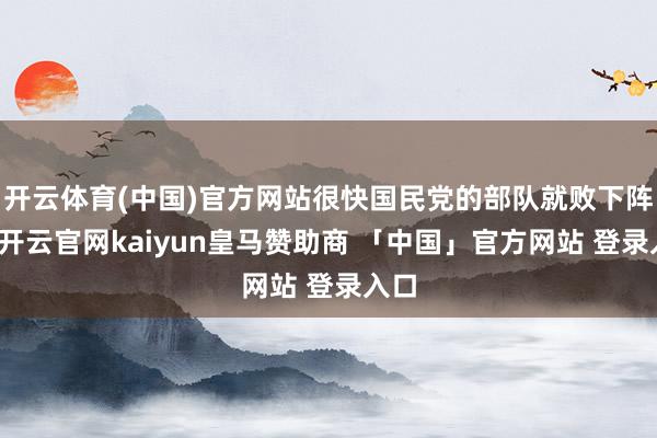 开云体育(中国)官方网站很快国民党的部队就败下阵来-开云官网kaiyun皇马赞助商 「中国」官方网站 登录入口