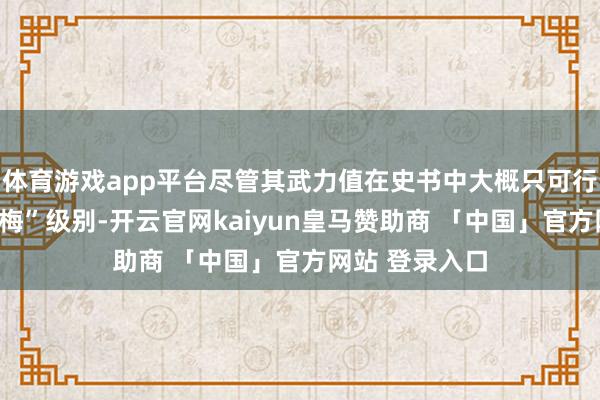 体育游戏app平台尽管其武力值在史书中大概只可行动是“止渴慕梅”级别-开云官网kaiyun皇马赞助商 「中国」官方网站 登录入口