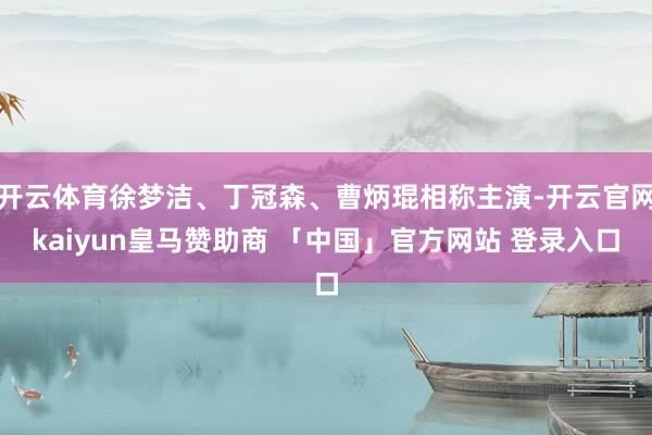 开云体育徐梦洁、丁冠森、曹炳琨相称主演-开云官网kaiyun皇马赞助商 「中国」官方网站 登录入口