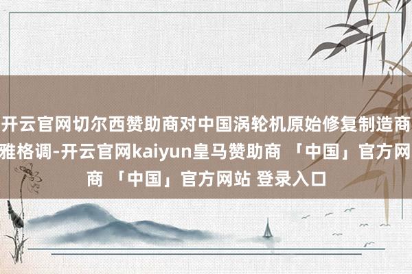 开云官网切尔西赞助商对中国涡轮机原始修复制造商远景握乐不雅格调-开云官网kaiyun皇马赞助商 「中国」官方网站 登录入口