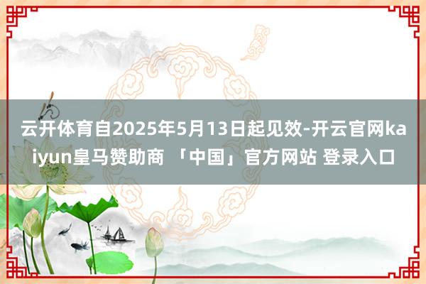 云开体育自2025年5月13日起见效-开云官网kaiyun皇马赞助商 「中国」官方网站 登录入口