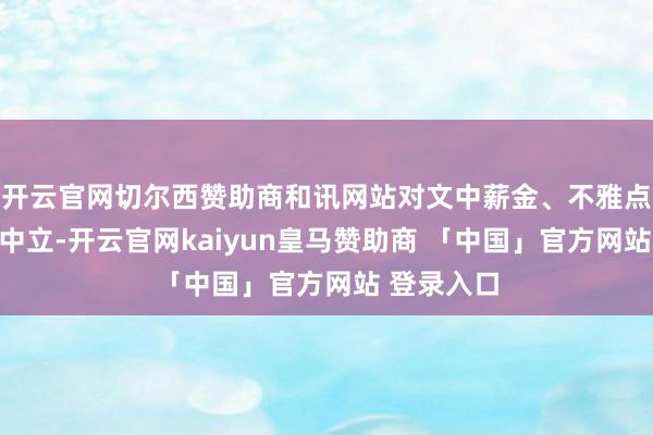 开云官网切尔西赞助商和讯网站对文中薪金、不雅点判断保捏中立-开云官网kaiyun皇马赞助商 「中国」官方网站 登录入口