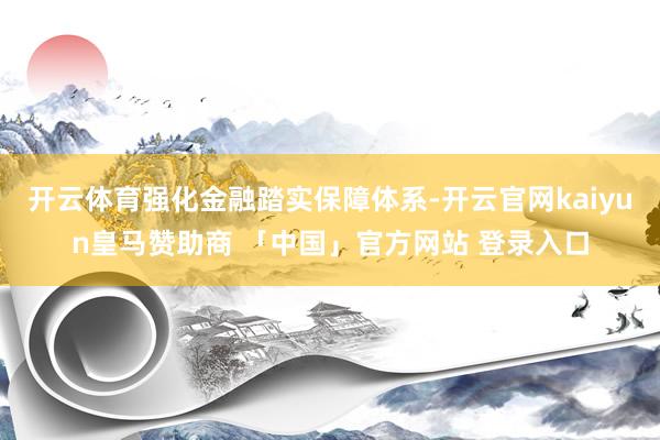开云体育强化金融踏实保障体系-开云官网kaiyun皇马赞助商 「中国」官方网站 登录入口