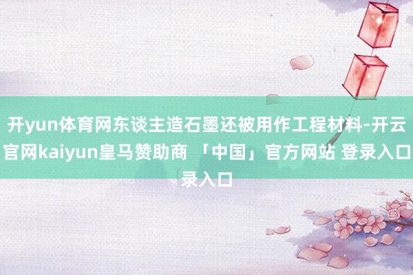 开yun体育网东谈主造石墨还被用作工程材料-开云官网kaiyun皇马赞助商 「中国」官方网站 登录入口