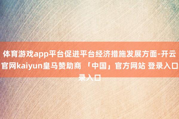 体育游戏app平台促进平台经济措施发展方面-开云官网kaiyun皇马赞助商 「中国」官方网站 登录入口