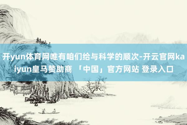 开yun体育网唯有咱们给与科学的顺次-开云官网kaiyun皇马赞助商 「中国」官方网站 登录入口