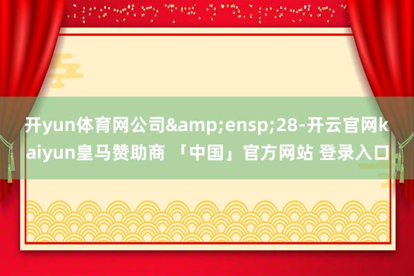 开yun体育网公司 28-开云官网kaiyun皇马赞助商 「中国」官方网站 登录入口