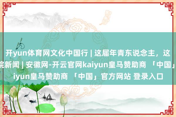 开yun体育网文化中国行 | 这届年青东说念主，这么“整顿婚典”_大皖新闻 | 安徽网-开云官网kaiyun皇马赞助商 「中国」官方网站 登录入口
