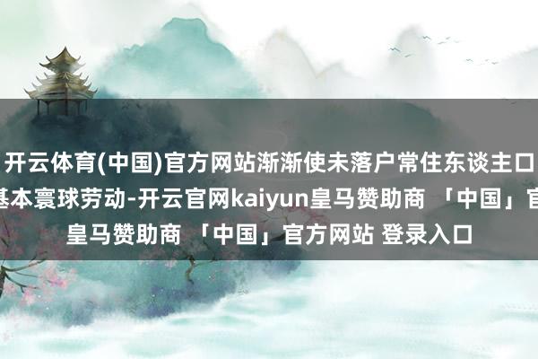 开云体育(中国)官方网站渐渐使未落户常住东谈主口享有均等化城镇基本寰球劳动-开云官网kaiyun皇马赞助商 「中国」官方网站 登录入口