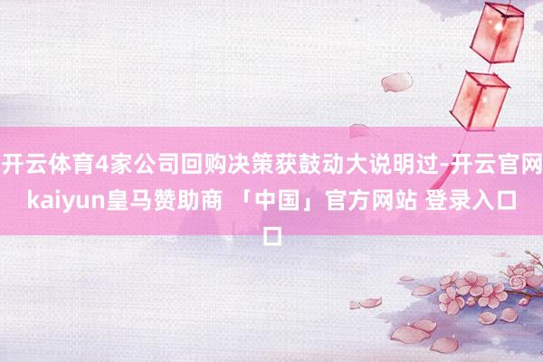 开云体育4家公司回购决策获鼓动大说明过-开云官网kaiyun皇马赞助商 「中国」官方网站 登录入口