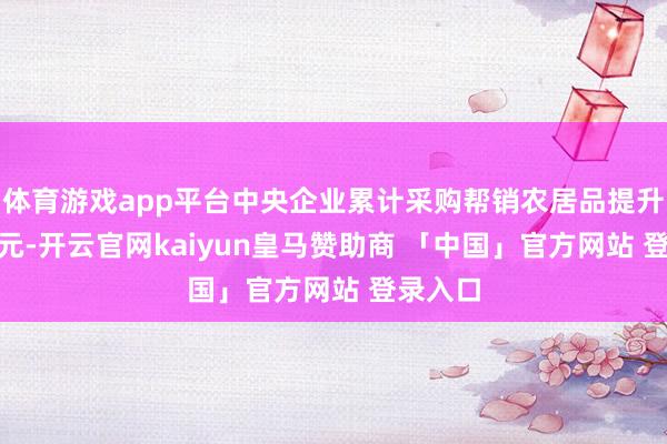 体育游戏app平台中央企业累计采购帮销农居品提升110亿元-开云官网kaiyun皇马赞助商 「中国」官方网站 登录入口