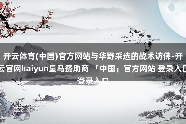 开云体育(中国)官方网站与华野采选的战术访佛-开云官网kaiyun皇马赞助商 「中国」官方网站 登录入口