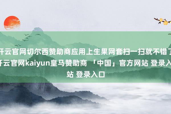 开云官网切尔西赞助商应用上生果网套扫一扫就不错了-开云官网kaiyun皇马赞助商 「中国」官方网站 登录入口