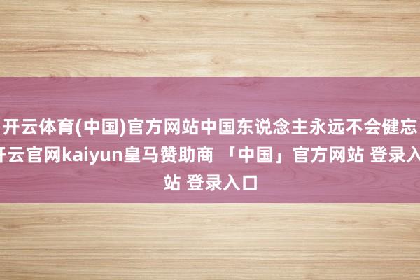 开云体育(中国)官方网站中国东说念主永远不会健忘-开云官网kaiyun皇马赞助商 「中国」官方网站 登录入口