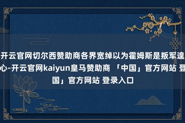 开云官网切尔西赞助商各界宽绰以为霍姆斯是叛军遑急的重心-开云官网kaiyun皇马赞助商 「中国」官方网站 登录入口