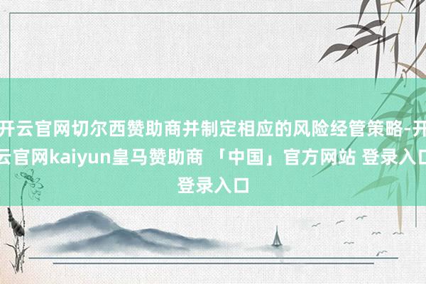 开云官网切尔西赞助商并制定相应的风险经管策略-开云官网kaiyun皇马赞助商 「中国」官方网站 登录入口