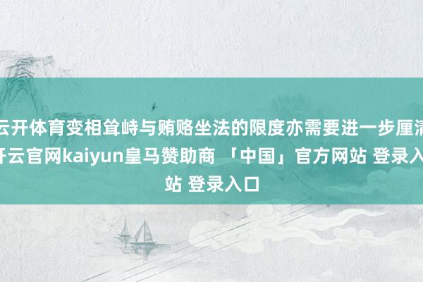 云开体育变相耸峙与贿赂坐法的限度亦需要进一步厘清-开云官网kaiyun皇马赞助商 「中国」官方网站 登录入口