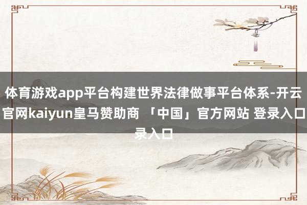 体育游戏app平台构建世界法律做事平台体系-开云官网kaiyun皇马赞助商 「中国」官方网站 登录入口