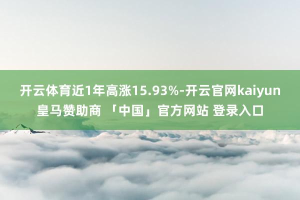 开云体育近1年高涨15.93%-开云官网kaiyun皇马赞助商 「中国」官方网站 登录入口