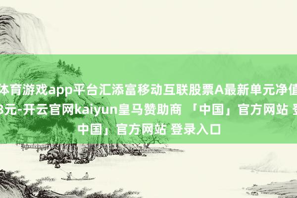 体育游戏app平台汇添富移动互联股票A最新单元净值为1.538元-开云官网kaiyun皇马赞助商 「中国」官方网站 登录入口