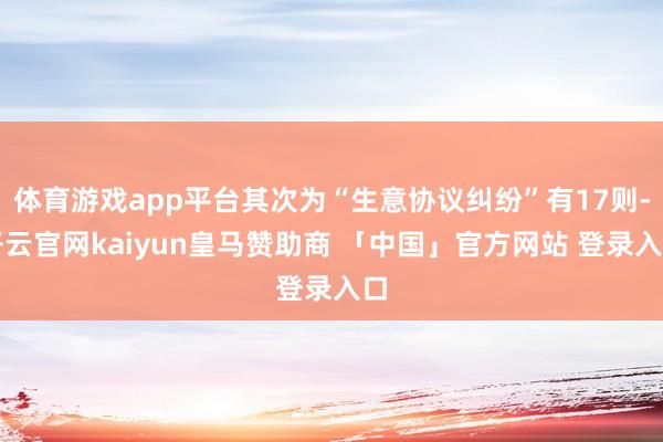 体育游戏app平台其次为“生意协议纠纷”有17则-开云官网kaiyun皇马赞助商 「中国」官方网站 登录入口