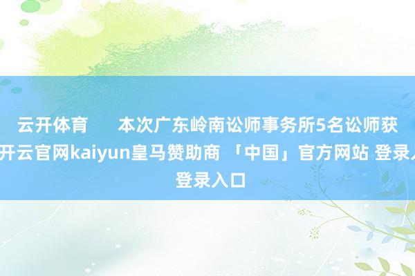 云开体育      本次广东岭南讼师事务所5名讼师获聘-开云官网kaiyun皇马赞助商 「中国」官方网站 登录入口