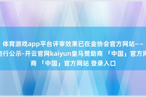 体育游戏app平台评审效果已在金协会官方网站——珠江金融网进行公示-开云官网kaiyun皇马赞助商 「中国」官方网站 登录入口