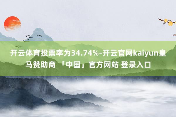 开云体育投票率为34.74%-开云官网kaiyun皇马赞助商 「中国」官方网站 登录入口