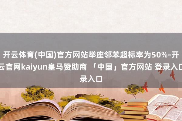 开云体育(中国)官方网站举座邻苯超标率为50%-开云官网kaiyun皇马赞助商 「中国」官方网站 登录入口