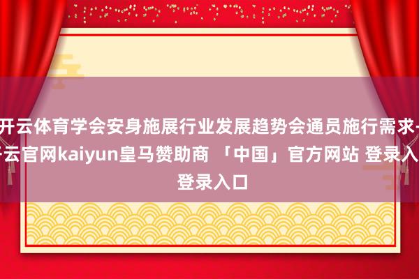 开云体育学会安身施展行业发展趋势会通员施行需求-开云官网kaiyun皇马赞助商 「中国」官方网站 登录入口