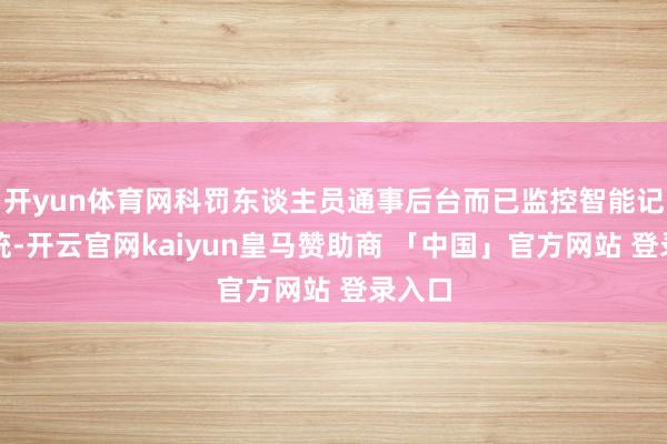 开yun体育网科罚东谈主员通事后台而已监控智能记号系统-开云官网kaiyun皇马赞助商 「中国」官方网站 登录入口