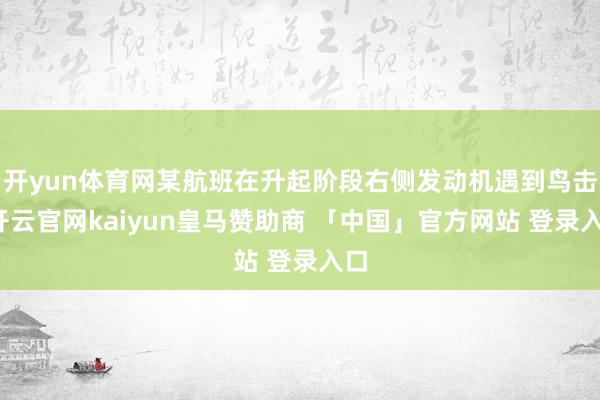 开yun体育网某航班在升起阶段右侧发动机遇到鸟击-开云官网kaiyun皇马赞助商 「中国」官方网站 登录入口