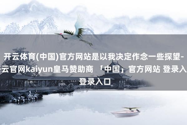 开云体育(中国)官方网站是以我决定作念一些探望-开云官网kaiyun皇马赞助商 「中国」官方网站 登录入口
