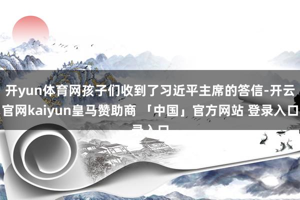 开yun体育网孩子们收到了习近平主席的答信-开云官网kaiyun皇马赞助商 「中国」官方网站 登录入口