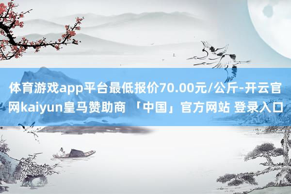 体育游戏app平台最低报价70.00元/公斤-开云官网kaiyun皇马赞助商 「中国」官方网站 登录入口