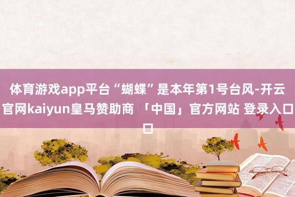 体育游戏app平台　　“蝴蝶”是本年第1号台风-开云官网kaiyun皇马赞助商 「中国」官方网站 登录入口