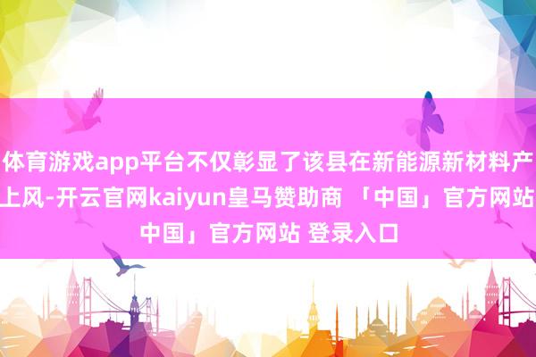 体育游戏app平台不仅彰显了该县在新能源新材料产业的发展上风-开云官网kaiyun皇马赞助商 「中国」官方网站 登录入口