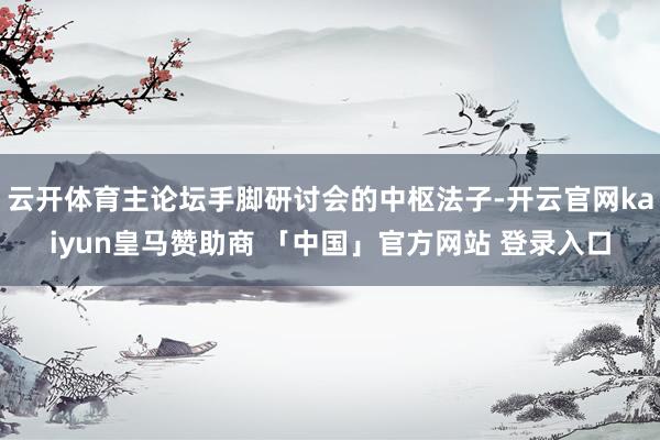云开体育主论坛手脚研讨会的中枢法子-开云官网kaiyun皇马赞助商 「中国」官方网站 登录入口