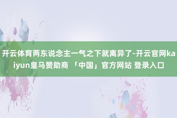 开云体育两东说念主一气之下就离异了-开云官网kaiyun皇马赞助商 「中国」官方网站 登录入口