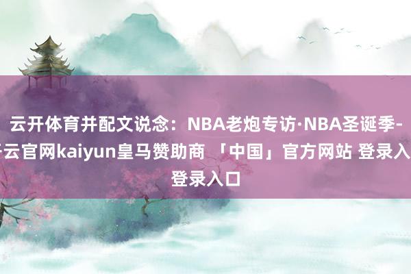云开体育并配文说念：NBA老炮专访·NBA圣诞季-开云官网kaiyun皇马赞助商 「中国」官方网站 登录入口