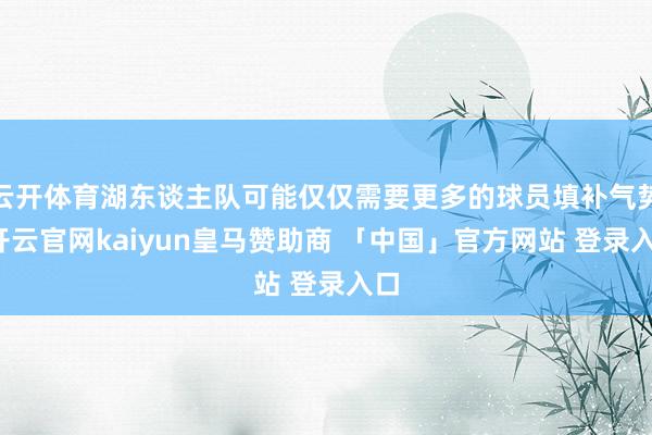 云开体育湖东谈主队可能仅仅需要更多的球员填补气势-开云官网kaiyun皇马赞助商 「中国」官方网站 登录入口