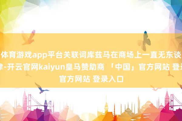 体育游戏app平台关联词库兹马在商场上一直无东谈主问津-开云官网kaiyun皇马赞助商 「中国」官方网站 登录入口