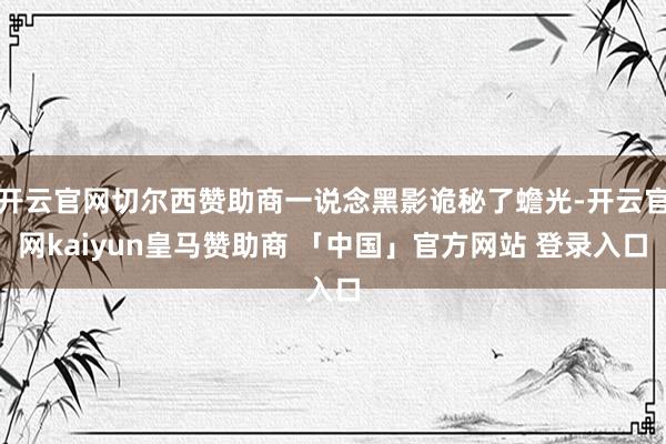 开云官网切尔西赞助商一说念黑影诡秘了蟾光-开云官网kaiyun皇马赞助商 「中国」官方网站 登录入口