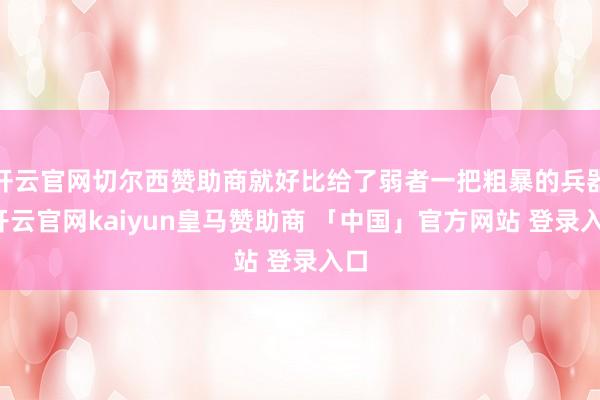 开云官网切尔西赞助商就好比给了弱者一把粗暴的兵器-开云官网kaiyun皇马赞助商 「中国」官方网站 登录入口