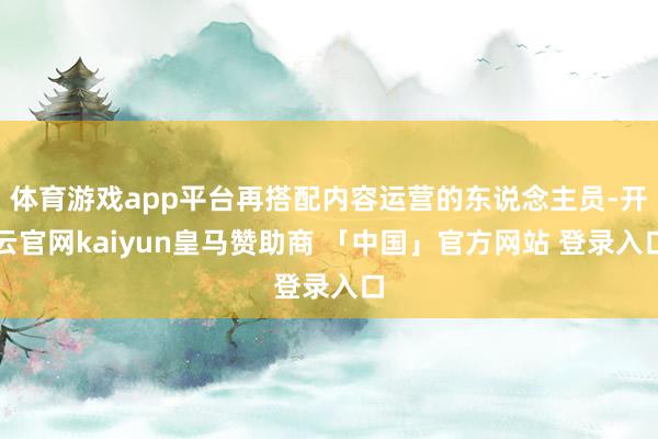 体育游戏app平台再搭配内容运营的东说念主员-开云官网kaiyun皇马赞助商 「中国」官方网站 登录入口