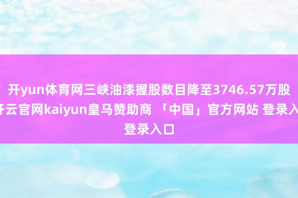 开yun体育网三峡油漆握股数目降至3746.57万股-开云官网kaiyun皇马赞助商 「中国」官方网站 登录入口