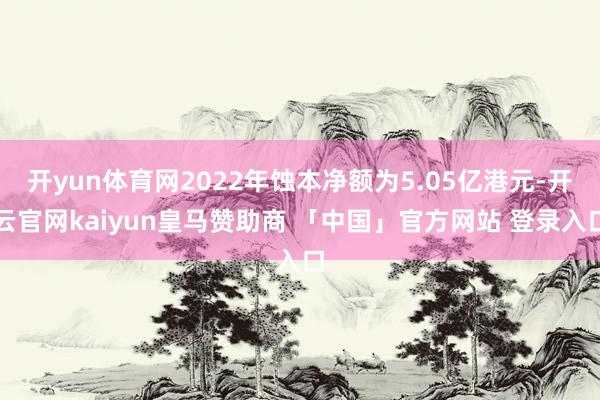 开yun体育网2022年蚀本净额为5.05亿港元-开云官网kaiyun皇马赞助商 「中国」官方网站 登录入口